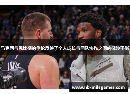 马克西与恩比德的争论反映了个人成长与团队协作之间的微妙平衡